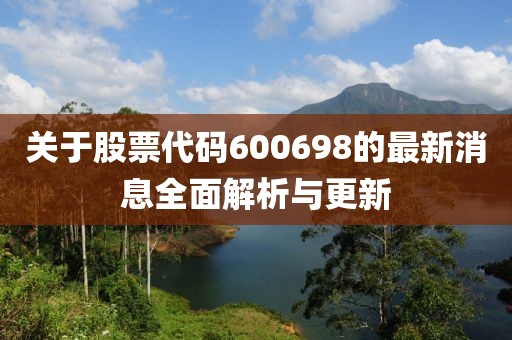 關(guān)于股票代碼600698的最新消息全面解析與更新