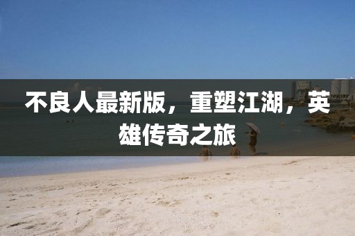 不良人最新版，重塑江湖，英雄傳奇之旅