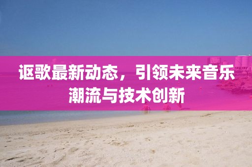 謳歌最新動態(tài)，引領(lǐng)未來音樂潮流與技術(shù)創(chuàng)新
