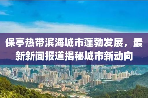保亭熱帶濱海城市蓬勃發(fā)展，最新新聞報道揭秘城市新動向