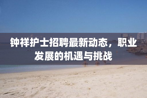 鐘祥護(hù)士招聘最新動態(tài)，職業(yè)發(fā)展的機(jī)遇與挑戰(zhàn)