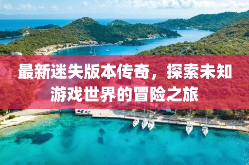 最新迷失版本傳奇，探索未知游戲世界的冒險(xiǎn)之旅