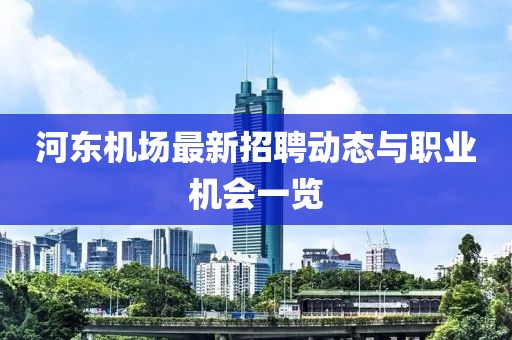 河?xùn)|機(jī)場(chǎng)最新招聘動(dòng)態(tài)與職業(yè)機(jī)會(huì)一覽