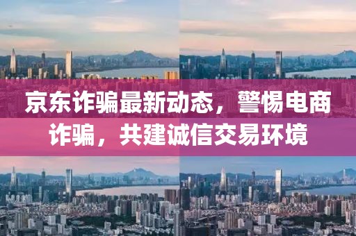 京東詐騙最新動態(tài)，警惕電商詐騙，共建誠信交易環(huán)境
