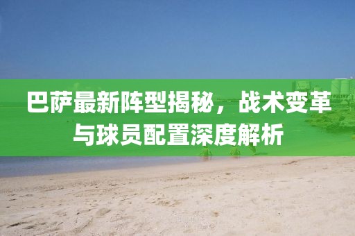 巴薩最新陣型揭秘，戰(zhàn)術變革與球員配置深度解析