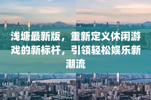 淺塘最新版，重新定義休閑游戲的新標(biāo)桿，引領(lǐng)輕松娛樂新潮流