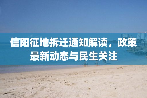 信陽(yáng)征地拆遷通知解讀，政策最新動(dòng)態(tài)與民生關(guān)注