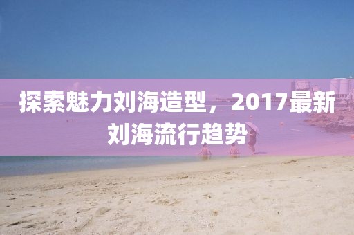 探索魅力劉海造型，2017最新劉海流行趨勢