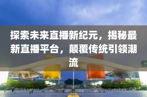 探索未來直播新紀(jì)元，揭秘最新直播平臺，顛覆傳統(tǒng)引領(lǐng)潮流