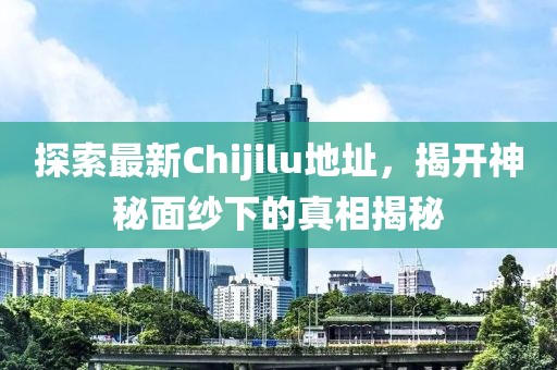 探索最新Chijilu地址，揭開(kāi)神秘面紗下的真相揭秘