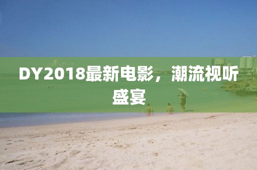 DY2018最新電影，潮流視聽盛宴