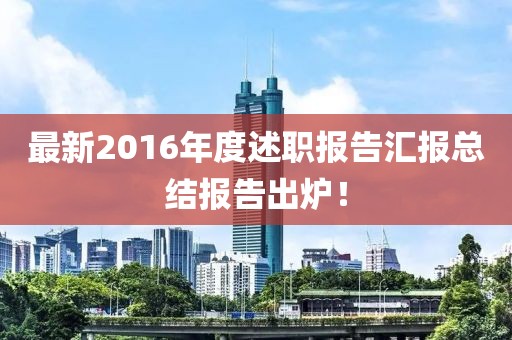 最新2016年度述職報告匯報總結報告出爐！