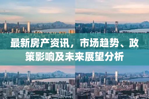 最新房產(chǎn)資訊，市場(chǎng)趨勢(shì)、政策影響及未來(lái)展望分析