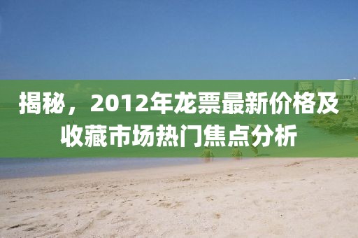 揭秘，2012年龍票最新價(jià)格及收藏市場熱門焦點(diǎn)分析