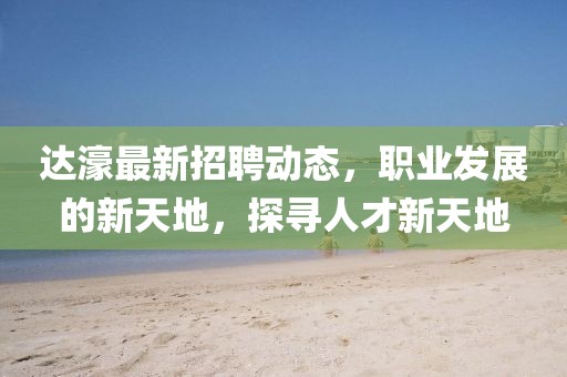 達(dá)濠最新招聘動態(tài)，職業(yè)發(fā)展的新天地，探尋人才新天地
