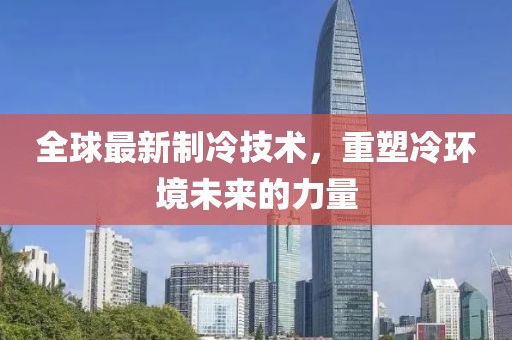 全球最新制冷技術，重塑冷環(huán)境未來的力量