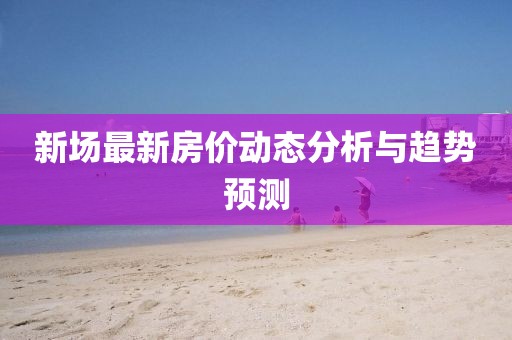 新場最新房價動態(tài)分析與趨勢預(yù)測