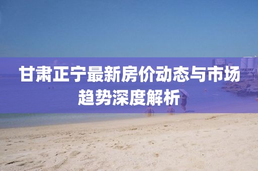 甘肅正寧最新房?jī)r(jià)動(dòng)態(tài)與市場(chǎng)趨勢(shì)深度解析