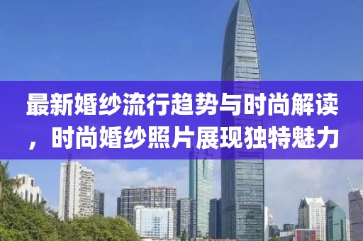 最新婚紗流行趨勢與時尚解讀，時尚婚紗照片展現(xiàn)獨特魅力