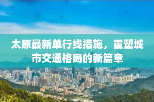 太原最新單行線措施，重塑城市交通格局的新篇章