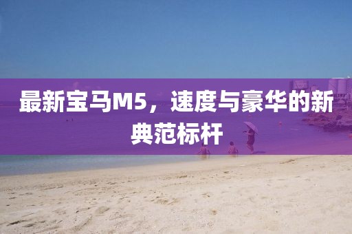 最新寶馬M5，速度與豪華的新典范標(biāo)桿