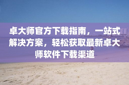 卓大師官方下載指南，一站式解決方案，輕松獲取最新卓大師軟件下載渠道
