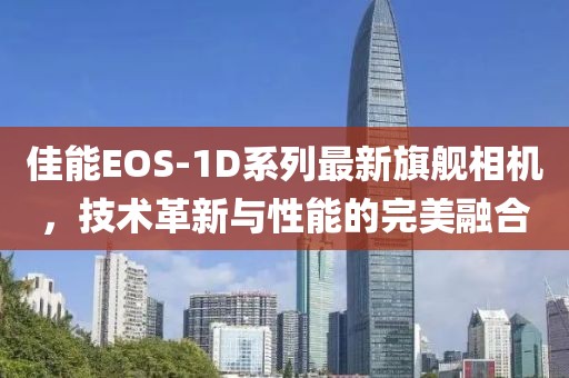 佳能EOS-1D系列最新旗艦相機，技術(shù)革新與性能的完美融合