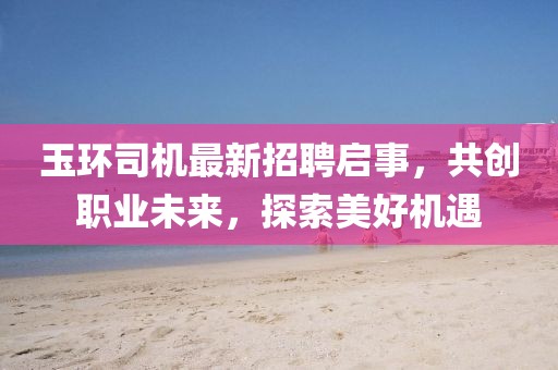 玉環(huán)司機最新招聘啟事，共創(chuàng)職業(yè)未來，探索美好機遇