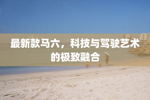最新款馬六，科技與駕駛藝術(shù)的極致融合