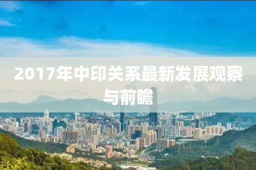 2017年中印關(guān)系最新發(fā)展觀察與前瞻