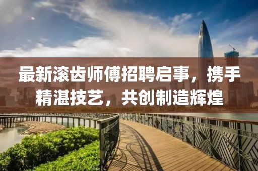 最新滾齒師傅招聘啟事，攜手精湛技藝，共創(chuàng)制造輝煌