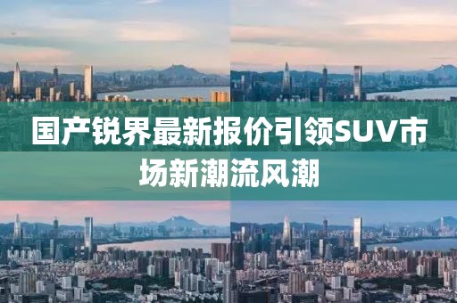 國產(chǎn)銳界最新報價引領SUV市場新潮流風潮