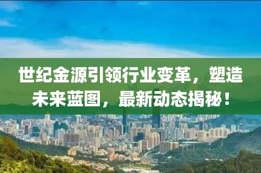 世紀金源引領(lǐng)行業(yè)變革，塑造未來藍圖，最新動態(tài)揭秘！