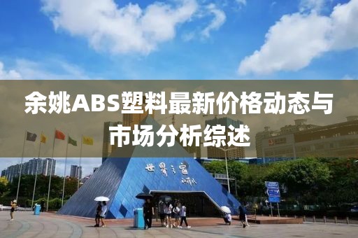 余姚ABS塑料最新價(jià)格動(dòng)態(tài)與市場(chǎng)分析綜述