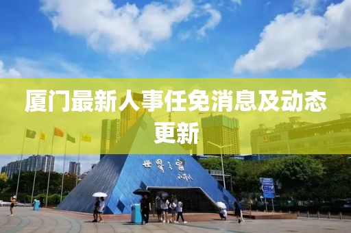 廈門最新人事任免消息及動態(tài)更新