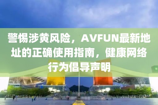 警惕涉黃風(fēng)險，AVFUN最新地址的正確使用指南，健康網(wǎng)絡(luò)行為倡導(dǎo)聲明