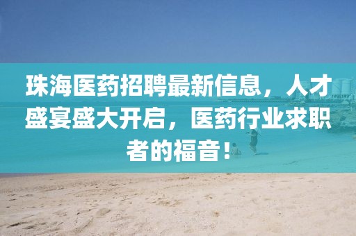珠海醫(yī)藥招聘最新信息，人才盛宴盛大開啟，醫(yī)藥行業(yè)求職者的福音！