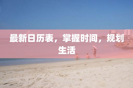 最新日歷表，掌握時(shí)間，規(guī)劃生活