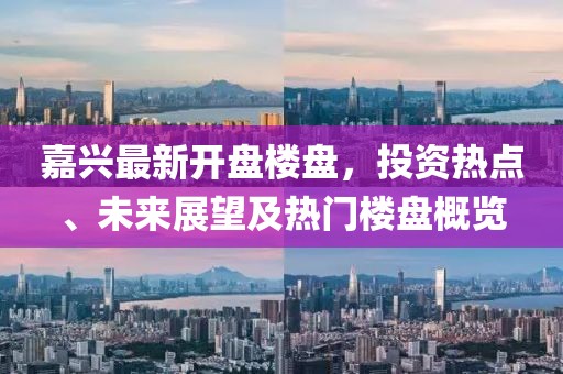 嘉興最新開盤樓盤，投資熱點、未來展望及熱門樓盤概覽