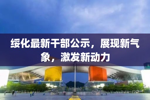 綏化最新干部公示，展現(xiàn)新氣象，激發(fā)新動力