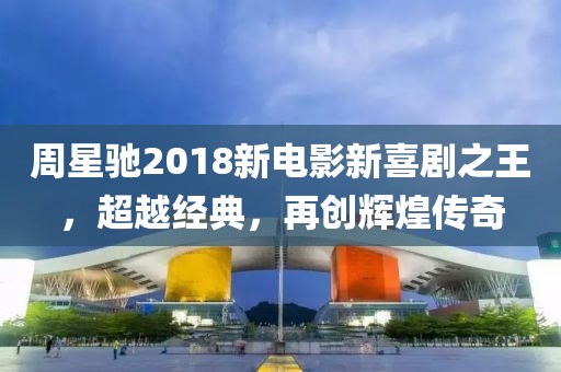 周星馳2018新電影新喜劇之王，超越經(jīng)典，再創(chuàng)輝煌傳奇