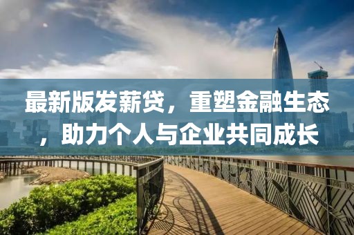最新版發(fā)薪貸，重塑金融生態(tài)，助力個(gè)人與企業(yè)共同成長(zhǎng)