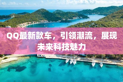 QQ最新款車，引領(lǐng)潮流，展現(xiàn)未來科技魅力
