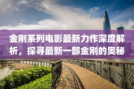 金剛系列電影最新力作深度解析，探尋最新一部金剛的奧秘