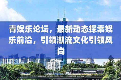 青娛樂論壇，最新動態(tài)探索娛樂前沿，引領潮流文化引領風尚