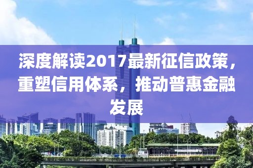 深度解讀2017最新征信政策，重塑信用體系，推動普惠金融發(fā)展