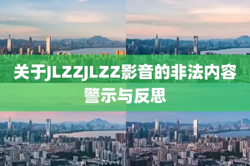 關(guān)于JLZZJLZZ影音的非法內(nèi)容警示與反思