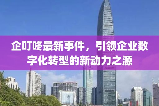 企叮咚最新事件，引領企業(yè)數(shù)字化轉(zhuǎn)型的新動力之源