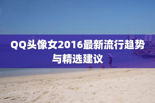 QQ頭像女2016最新流行趨勢(shì)與精選建議