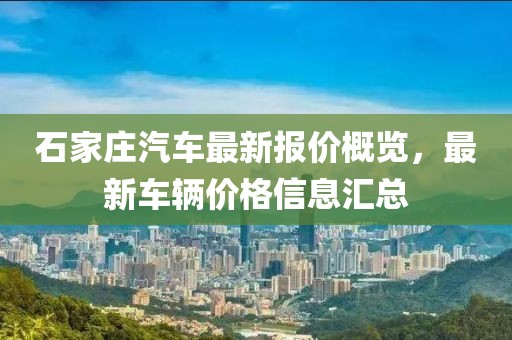石家莊汽車最新報價概覽，最新車輛價格信息匯總
